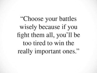 Избирайте мъдро битките си защото ако водите всички ще бъдете